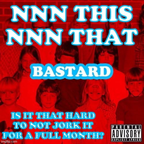 bastard. | NNN THIS NNN THAT; IS IT THAT HARD TO NOT JORK IT FOR A FULL MONTH? | image tagged in bastard | made w/ Imgflip meme maker