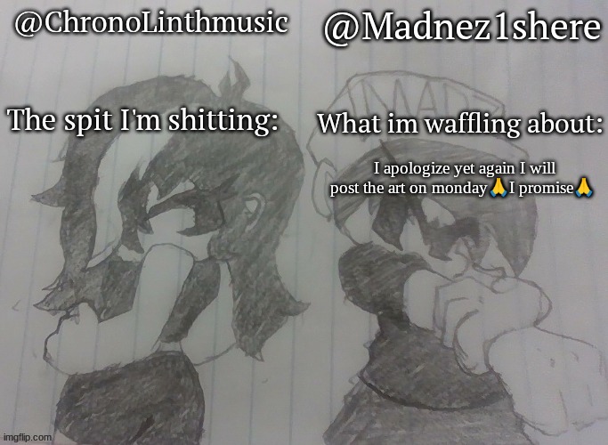 Madnez and Chronolinth shared announcement | I apologize yet again I will post the art on monday🙏I promise🙏 | image tagged in madnez and chronolinth shared announcement | made w/ Imgflip meme maker