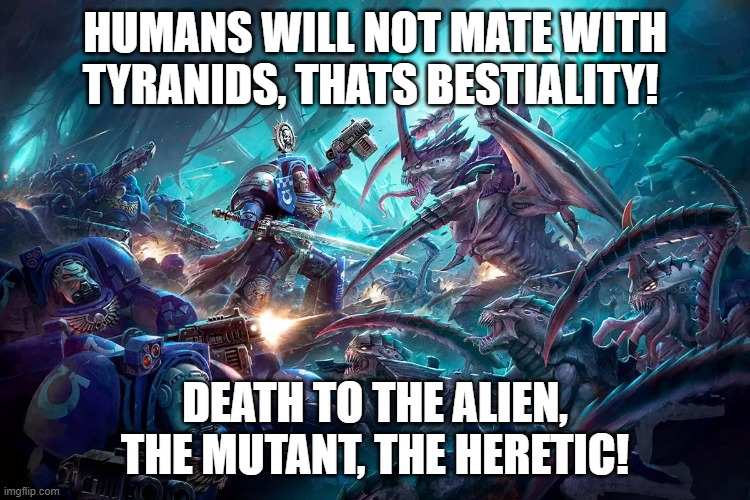 HUMANS WILL NOT MATE WITH TYRANIDS, THATS BESTIALITY! DEATH TO THE ALIEN, THE MUTANT, THE HERETIC! | made w/ Imgflip meme maker