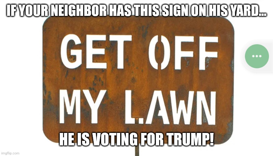 Get of my lawn | IF YOUR NEIGHBOR HAS THIS SIGN ON HIS YARD... HE IS VOTING FOR TRUMP! | image tagged in conservative,republican,nevertrump meme,maga,democrat,trump | made w/ Imgflip meme maker