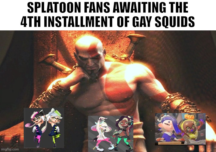 Yeah | SPLATOON FANS AWAITING THE 4TH INSTALLMENT OF GAY SQUIDS | image tagged in kratos sitting on his throne | made w/ Imgflip meme maker