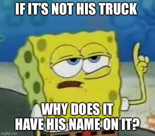 I'll Have You Know Spongebob Meme | IF IT’S NOT HIS TRUCK WHY DOES IT HAVE HIS NAME ON IT? | image tagged in memes,i'll have you know spongebob | made w/ Imgflip meme maker