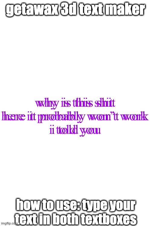 3d text maker | why is this shit here it probably won’t work
i told you; why is this shit here it probably won’t work
i told you | image tagged in 3d text maker | made w/ Imgflip meme maker