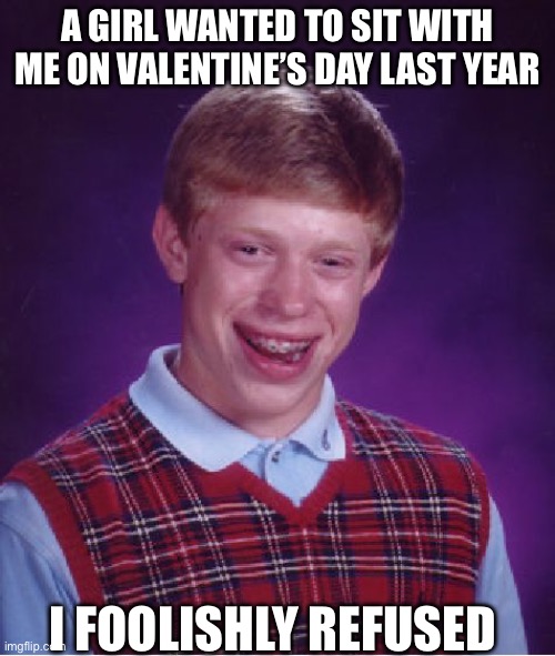 Bad Luck Brian | A GIRL WANTED TO SIT WITH ME ON VALENTINE’S DAY LAST YEAR; I FOOLISHLY REFUSED | image tagged in memes,bad luck brian | made w/ Imgflip meme maker