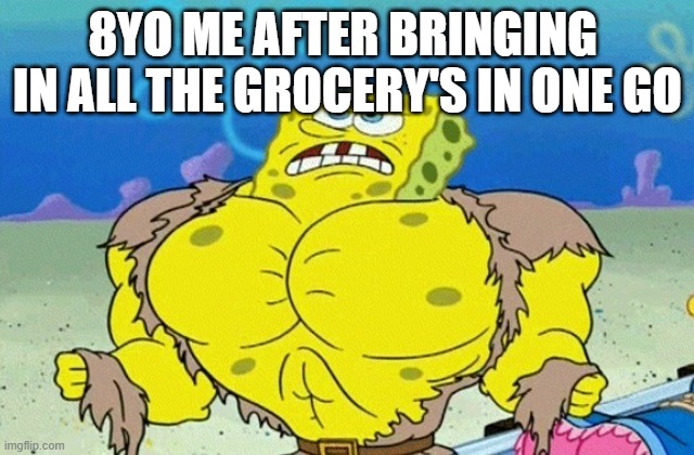 Buff Spongebob | 8YO ME AFTER BRINGING  IN ALL THE GROCERY'S IN ONE GO | image tagged in buff spongebob | made w/ Imgflip meme maker