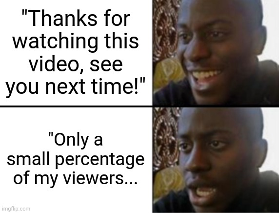 YouTubers | "Thanks for watching this video, see you next time!"; "Only a small percentage of my viewers... | image tagged in oh yeah oh no | made w/ Imgflip meme maker