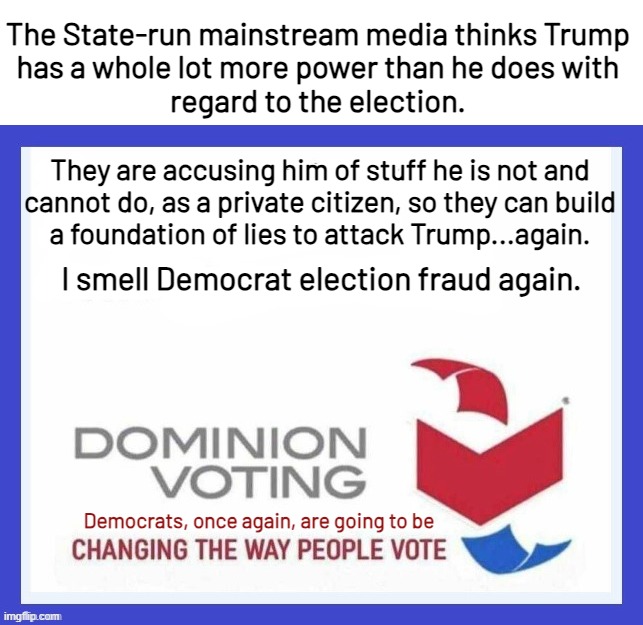 How do you "destroy democracy"?  Take away people's vote.  Voting is what democracy is all about. | The State-run mainstream media thinks Trump
has a whole lot more power than he does with
regard to the election. They are accusing him of stuff he is not and
cannot do, as a private citizen, so they can build
a foundation of lies to attack Trump...again. I smell Democrat election fraud again. Democrats, once again, are going to be | image tagged in harris wins by voter fraud,trump wins by failed voter fraud,trump landslide by honest vote | made w/ Imgflip meme maker