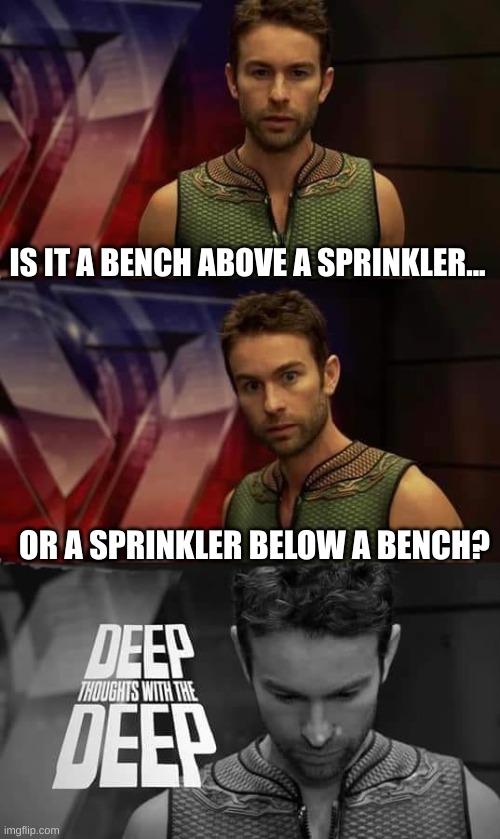 Deep Thoughts with the Deep | IS IT A BENCH ABOVE A SPRINKLER... OR A SPRINKLER BELOW A BENCH? | image tagged in deep thoughts with the deep | made w/ Imgflip meme maker