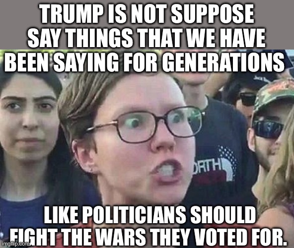 Trump Liz Cheney | TRUMP IS NOT SUPPOSE SAY THINGS THAT WE HAVE BEEN SAYING FOR GENERATIONS; LIKE POLITICIANS SHOULD FIGHT THE WARS THEY VOTED FOR. | image tagged in triggered liberal,dick cheney,democrats,politics,political meme,donald trump | made w/ Imgflip meme maker