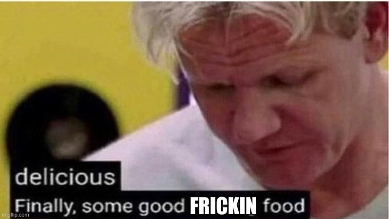 Gordon Ramsay some good food | FRICKIN | image tagged in gordon ramsay some good food | made w/ Imgflip meme maker