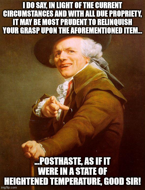 Drop it like it's Old English | I DO SAY, IN LIGHT OF THE CURRENT CIRCUMSTANCES AND WITH ALL DUE PROPRIETY, IT MAY BE MOST PRUDENT TO RELINQUISH YOUR GRASP UPON THE AFOREMENTIONED ITEM... ...POSTHASTE, AS IF IT WERE IN A STATE OF HEIGHTENED TEMPERATURE, GOOD SIR! | image tagged in old english gent | made w/ Imgflip meme maker