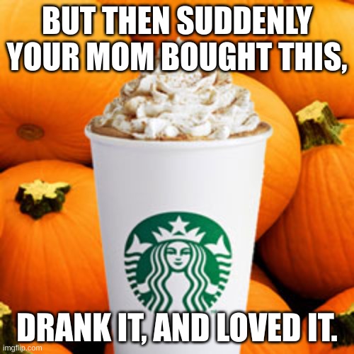 She Loved It! | BUT THEN SUDDENLY YOUR MOM BOUGHT THIS, DRANK IT, AND LOVED IT. | image tagged in pumpkin spice latte,she,loved,it,lol,why hello there | made w/ Imgflip meme maker