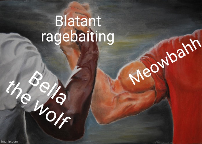 Aren't you guys tired at this point | Blatant ragebaiting; Meowbahh; Bella the wolf | image tagged in memes,epic handshake | made w/ Imgflip meme maker