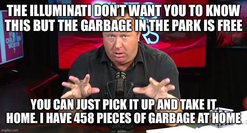 Just a joke. Vote how you please. I’m not even sure which “side” this would be on | THE ILLUMINATI DON’T WANT YOU TO KNOW THIS BUT THE GARBAGE IN THE PARK IS FREE; YOU CAN JUST PICK IT UP AND TAKE IT HOME. I HAVE 458 PIECES OF GARBAGE AT HOME | image tagged in alex jones | made w/ Imgflip meme maker