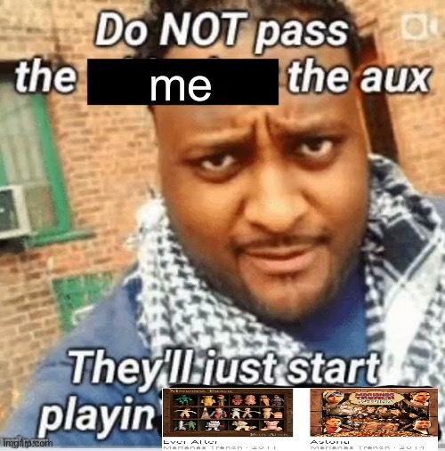 Do not pass the X the aux They’ll just start playin Y | me | image tagged in do not pass the x the aux they ll just start playin y | made w/ Imgflip meme maker