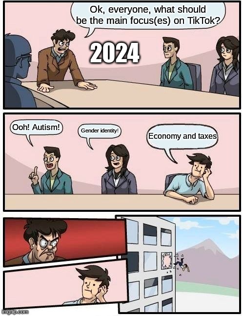 Not just on TikTok, but EVERYWHERE | Ok, everyone, what should be the main focus(es) on TikTok? 2024; Ooh! Autism! Gender identity! Economy and taxes | image tagged in memes,boardroom meeting suggestion | made w/ Imgflip meme maker