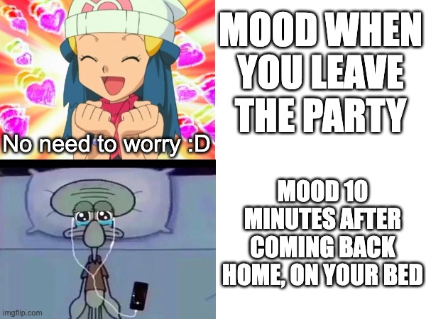 Daijōbu...not. | MOOD WHEN YOU LEAVE THE PARTY; No need to worry :D; MOOD 10 MINUTES AFTER COMING BACK HOME, ON YOUR BED | image tagged in pokemon dawn,relatable,relatable memes,squidward,depression | made w/ Imgflip meme maker