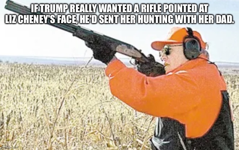 Dick Cheney Hunting | IF TRUMP REALLY WANTED A RIFLE POINTED AT LIZ CHENEY'S FACE, HE'D SENT HER HUNTING WITH HER DAD. | image tagged in dick cheney hunting | made w/ Imgflip meme maker