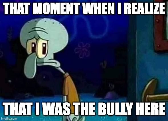 "What I have done?" | THAT MOMENT WHEN I REALIZE; THAT I WAS THE BULLY HERE | image tagged in squidward,bullying,sorry,i'm sorry,sad | made w/ Imgflip meme maker