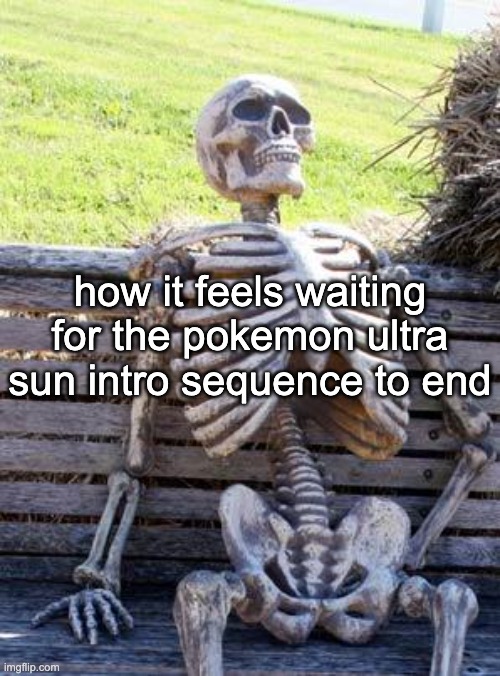 fucking hell ive been at this for 15 minutes now | how it feels waiting for the pokemon ultra sun intro sequence to end | image tagged in memes,waiting skeleton | made w/ Imgflip meme maker