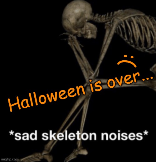 Aw man... | :(; Halloween is over... | image tagged in sad skeleton noises | made w/ Imgflip meme maker