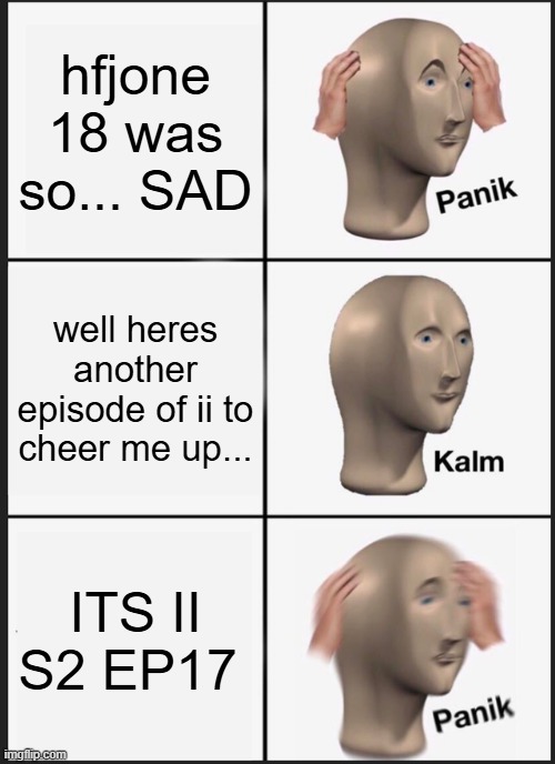 Panik Kalm Panik | hfjone 18 was so... SAD; well heres another episode of ii to cheer me up... ITS II S2 EP17 | image tagged in memes,panik kalm panik | made w/ Imgflip meme maker