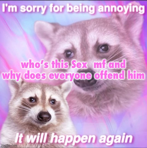 sorry for being annoying | who’s this Sex  mf and why does everyone offend him | image tagged in sorry for being annoying | made w/ Imgflip meme maker