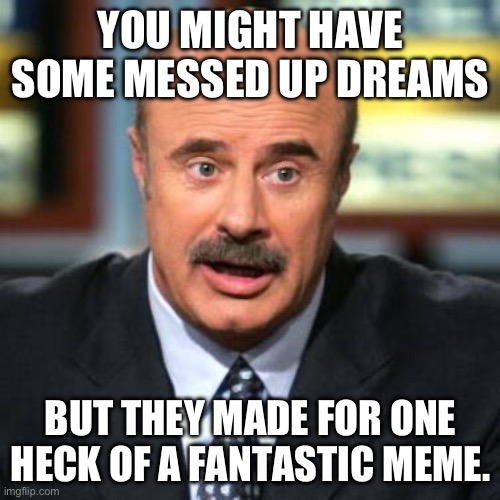 YOU MIGHT HAVE SOME MESSED UP DREAMS BUT THEY MADE FOR ONE HECK OF A FANTASTIC MEME. | image tagged in dr phil | made w/ Imgflip meme maker