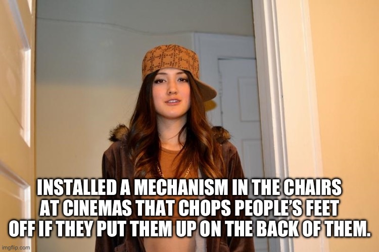 Scumbag Stephanie  | INSTALLED A MECHANISM IN THE CHAIRS AT CINEMAS THAT CHOPS PEOPLE’S FEET OFF IF THEY PUT THEM UP ON THE BACK OF THEM. | image tagged in scumbag stephanie | made w/ Imgflip meme maker