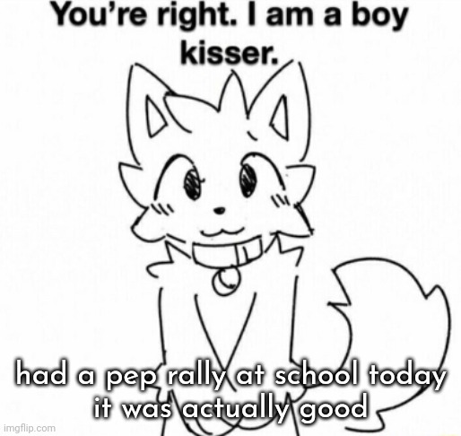 You're right. I am a boy kisser. | had a pep rally at school today
it was actually good | image tagged in you're right i am a boy kisser | made w/ Imgflip meme maker