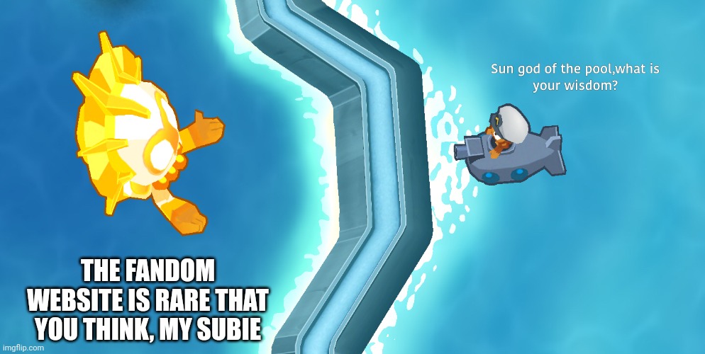 Monkey Subs Sometimes: | THE FANDOM WEBSITE IS RARE THAT YOU THINK, MY SUBIE | image tagged in sun god wisdom,btd6,submarine | made w/ Imgflip meme maker