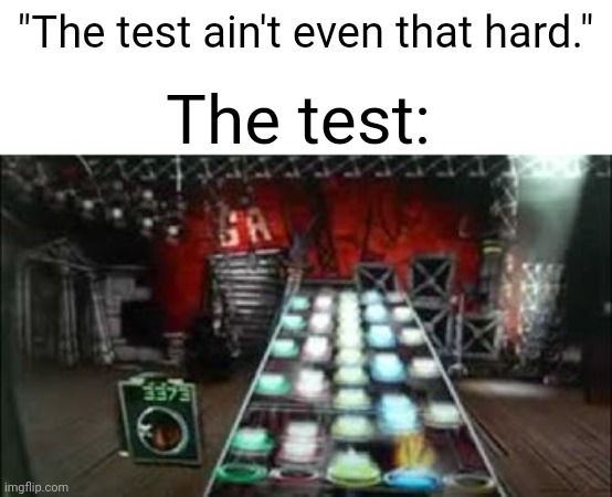 Real | "The test ain't even that hard."; The test: | image tagged in funny,memes,relatable,guitar hero | made w/ Imgflip meme maker