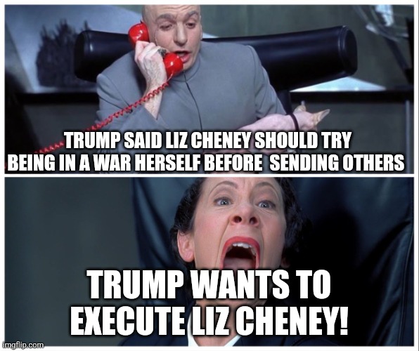 Lying Liars | TRUMP SAID LIZ CHENEY SHOULD TRY BEING IN A WAR HERSELF BEFORE  SENDING OTHERS; TRUMP WANTS TO EXECUTE LIZ CHENEY! | image tagged in dr evil and frau yelling | made w/ Imgflip meme maker