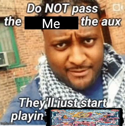 Do not pass the X the aux They’ll just start playin Y | Me | image tagged in do not pass the x the aux they ll just start playin y | made w/ Imgflip meme maker