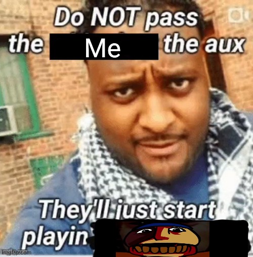 "I  drank an 8 ball of coke, and now I'm wretched and broke" | Me | image tagged in do not pass the x the aux they ll just start playin y | made w/ Imgflip meme maker