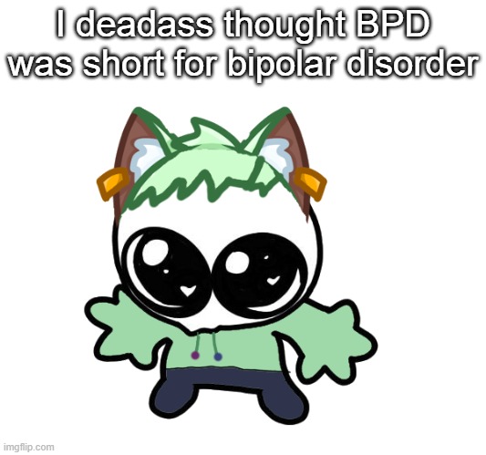 Neko as a Goober (OG Neko design by Cosmo) | I deadass thought BPD was short for bipolar disorder | image tagged in neko as a goober og neko design by cosmo | made w/ Imgflip meme maker