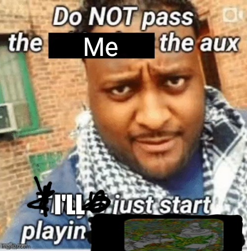 Do not pass the X the aux They’ll just start playin Y | Me; I'LL | image tagged in do not pass the x the aux they ll just start playin y | made w/ Imgflip meme maker