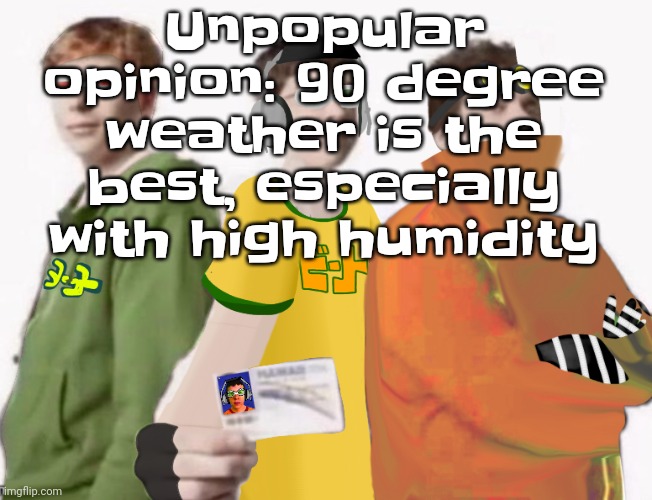 Gwuwhwh | Unpopular opinion: 90 degree weather is the best, especially with high humidity | image tagged in spam sega with this until a new jsr game comes out 2 5 | made w/ Imgflip meme maker