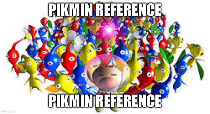 Pikmins | PIKMIN REFERENCE PIKMIN REFERENCE | image tagged in pikmins | made w/ Imgflip meme maker