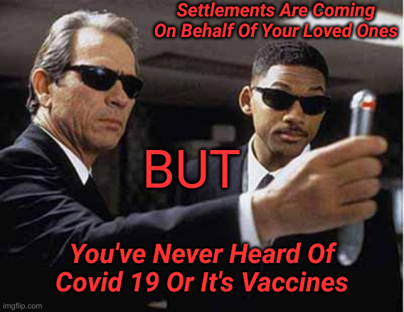 Hopefully, This Chapter Will Close Soon | Settlements Are Coming On Behalf Of Your Loved Ones; BUT; You've Never Heard Of Covid 19 Or It's Vaccines | image tagged in mib,political meme,politics,funny memes,funny | made w/ Imgflip meme maker