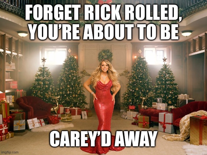 Carey’d away | FORGET RICK ROLLED, YOU’RE ABOUT TO BE; CAREY’D AWAY | image tagged in rickrolled,mariah carey,christmas | made w/ Imgflip meme maker