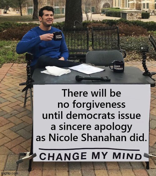 Change my mind | There will be no forgiveness until democrats issue a sincere apology as Nicole Shanahan did. | image tagged in change my mind,nicole shanahan,apologized for democrats | made w/ Imgflip meme maker