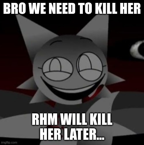 yea | BRO WE NEED TO KILL HER; RHM WILL KILL HER LATER... | image tagged in sinister wenda | made w/ Imgflip meme maker