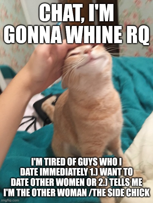 No :3 for this one chat | CHAT, I'M GONNA WHINE RQ; I'M TIRED OF GUYS WHO I DATE IMMEDIATELY 1.) WANT TO DATE OTHER WOMEN OR 2.) TELLS ME I'M THE OTHER WOMAN /THE SIDE CHICK | image tagged in cat pat | made w/ Imgflip meme maker