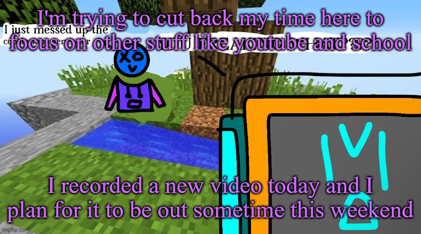 Carbo messed up the cobblestone generator | I'm trying to cut back my time here to focus on other stuff like youtube and school; I recorded a new video today and I plan for it to be out sometime this weekend | image tagged in carbo messed up the cobblestone generator | made w/ Imgflip meme maker