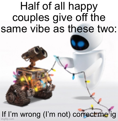 Wall-E and Eve | Half of all happy couples give off the same vibe as these two:; If I’m wrong (I’m not) correct me ig | image tagged in wall-e and eve,memes,couples,happy couple | made w/ Imgflip meme maker