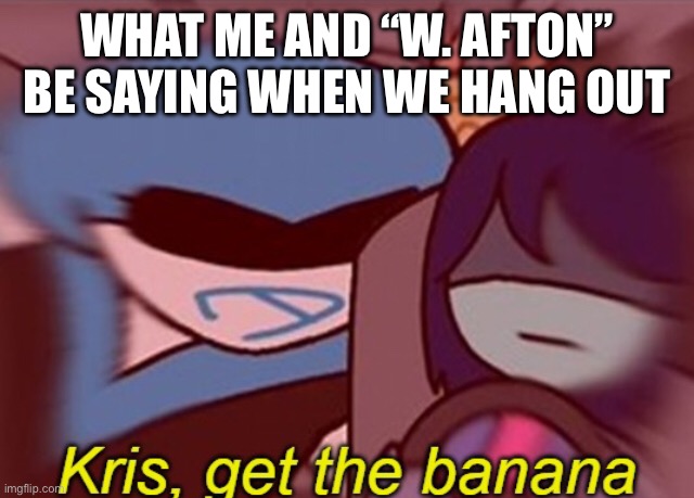 W. Afton is my friend’s character personality | WHAT ME AND “W. AFTON” BE SAYING WHEN WE HANG OUT | image tagged in kris get the banana,fnaf,william afton,deltarune,memes | made w/ Imgflip meme maker