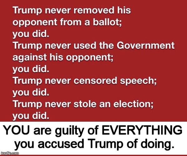 It has come down to EVIL vs GOOD & that is the truth! | YOU are guilty of EVERYTHING 
you accused Trump of doing. | image tagged in donald trump,democrats,dirty,government corruption,guilty,make america great again | made w/ Imgflip meme maker