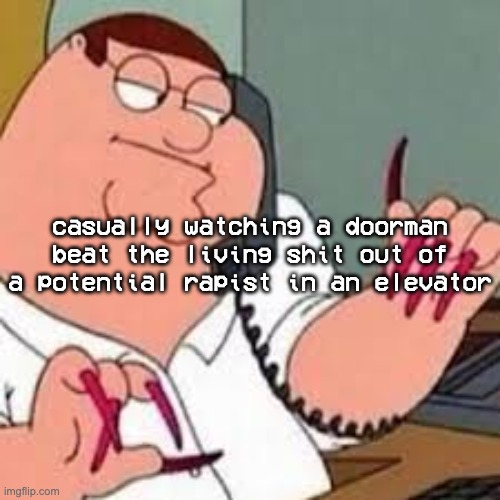 reddit's fucking wild | casually watching a doorman beat the living shit out of a potential rapist in an elevator | image tagged in peter griffin with nails | made w/ Imgflip meme maker