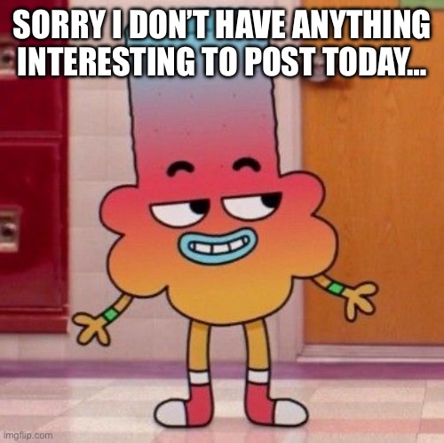 SORRY I DON’T HAVE ANYTHING INTERESTING TO POST TODAY… | made w/ Imgflip meme maker